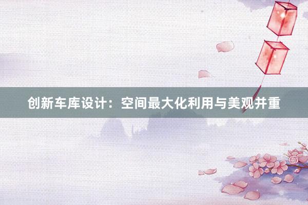 创新车库设计：空间最大化利用与美观并重