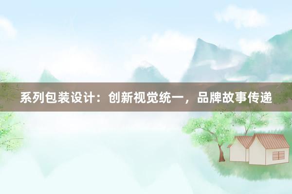 系列包装设计：创新视觉统一，品牌故事传递